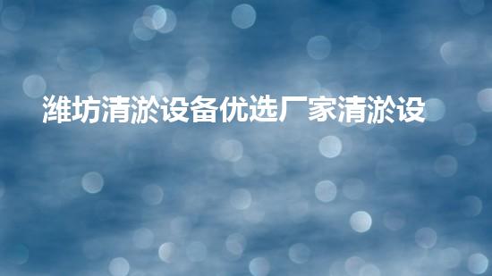 潍坊清淤设备优选厂家清淤设备选择的秘密与技巧揭秘！