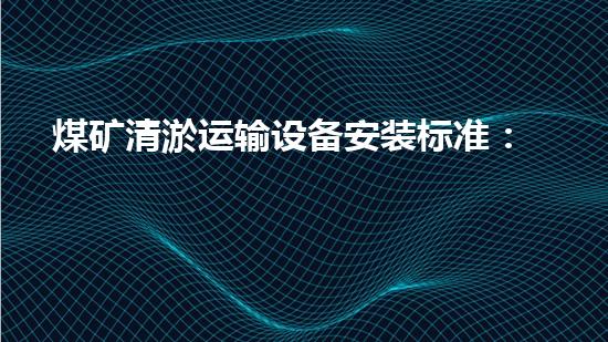 煤矿清淤运输设备安装标准：革新与突破，助力矿山生产升级！