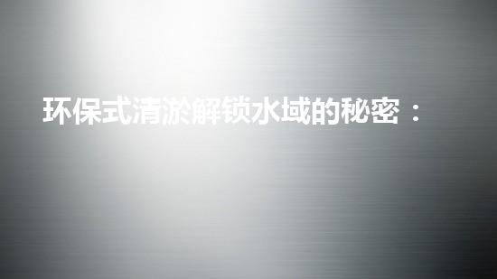 环保式清淤解锁水域的秘密：革新水处理技术如何改变未来？