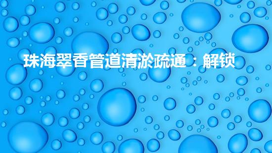 珠海翠香管道清淤疏通：解锁城市下水道的秘密！