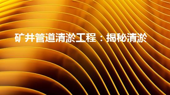 矿井管道清淤工程：揭秘清淤新科技，管道清淤，矿井的秘密？