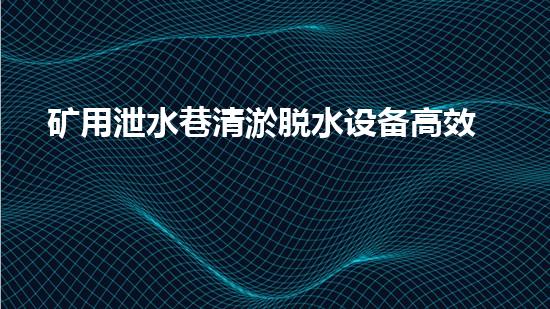 矿用泄水巷清淤脱水设备高效排水技术助力矿区安全生产！