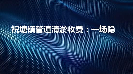 祝塘镇管道清淤收费：一场隐藏的财富风暴！