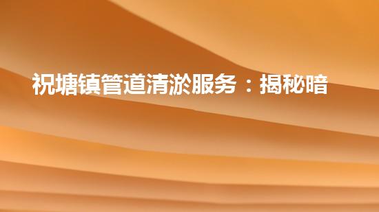 祝塘镇管道清淤服务：揭秘暗藏的黑科技，惊人内幕曝光！