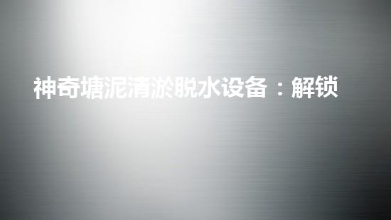 神奇塘泥清淤脱水设备：解锁污泥王国，开启清澈生态！