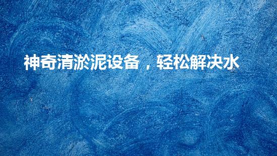 神奇清淤泥设备，轻松解决水池难题！