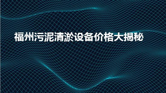 福州污泥清淤设备价格大揭秘！真相惊人，你绝对想不到的行业内幕！