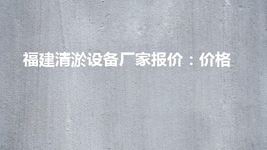 福建清淤设备厂家报价：价格惊人！为什么这个小设备如此火爆？