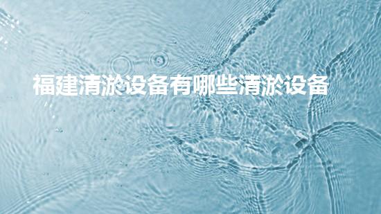 福建清淤设备有哪些清淤设备的奥秘面纱揭开了吗