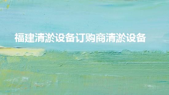 福建清淤设备订购商清淤设备采购的秘密与技巧揭秘！