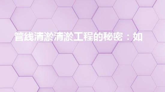 管线清淤清淤工程的秘密：如何有效提升水体环境质量？