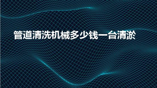 管道清洗机械多少钱一台清淤机器人的技术革命能否彻底改变水域生态？