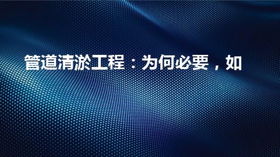 管道清淤工程：为何必要，如何保障？