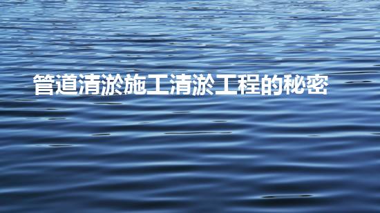 管道清淤施工清淤工程的秘密：如何高效处理水体污染征询题？