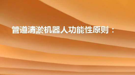 管道清淤机器人功能性原则：高效清理、精准定位、智能检测、安全操作。新智能管道清淤机器人：高效精准，安全可靠！