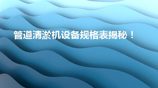 管道清淤机设备规格表揭秘！惊人数据曝光，你知道吗？