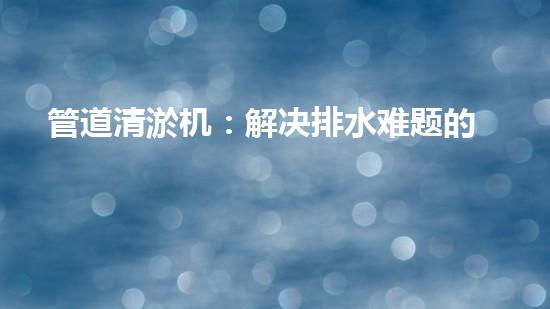 管道清淤机：解决排水难题的利器，你知道它的规格参数吗？