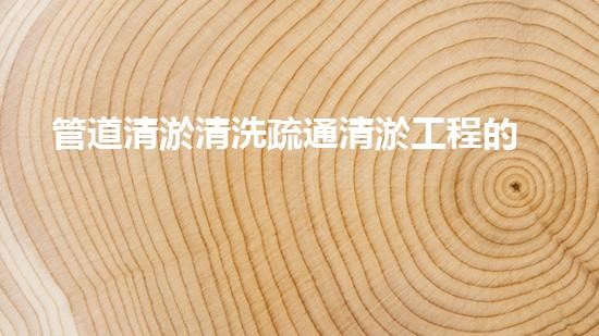 管道清淤清洗疏通清淤工程的秘密：如何选择最佳施工技术与设备？