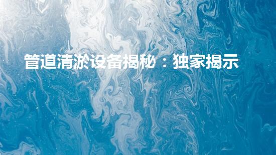 管道清淤设备揭秘：独家揭示人工奇技，解决排水难题！