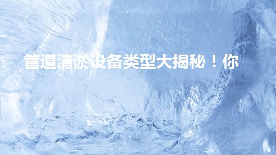 管道清淤设备类型大揭秘！你知道有哪些神奇的装置能轻松解决管道堵塞问题吗？