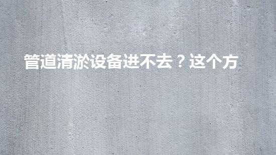 管道清淤设备进不去？这个方法能解决吗！