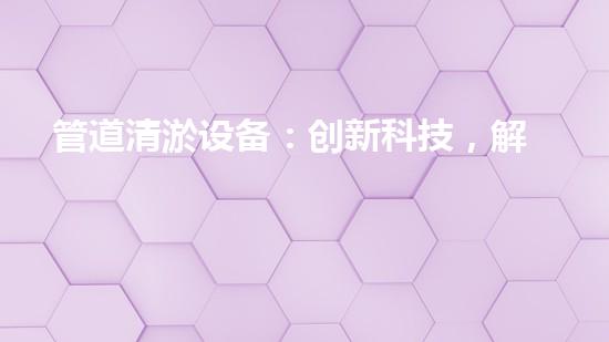 管道清淤设备：创新科技，解决城市难题！