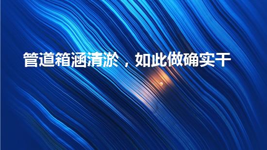 管道箱涵清淤，如此做确实干净！如何效率高清理管道箱涵？揭秘两大秘诀！