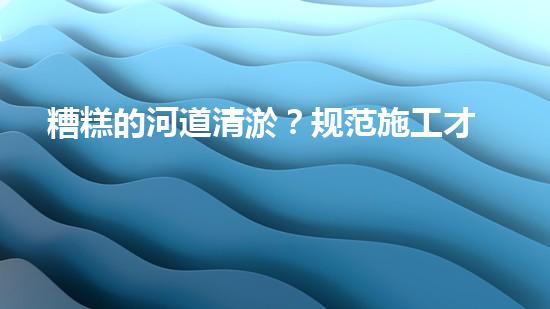 糟糕的河道清淤？规范施工才是王道！