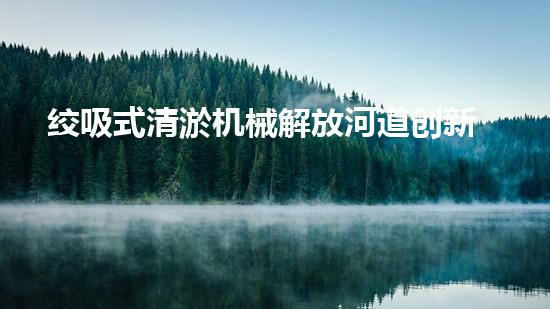 绞吸式清淤机械解放河道创新技术改变城市水利局面？