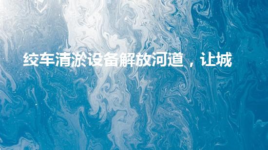 绞车清淤设备解放河道，让城市流动更畅通！