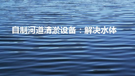 自制河道清淤设备：解决水体污染的经济有效之法