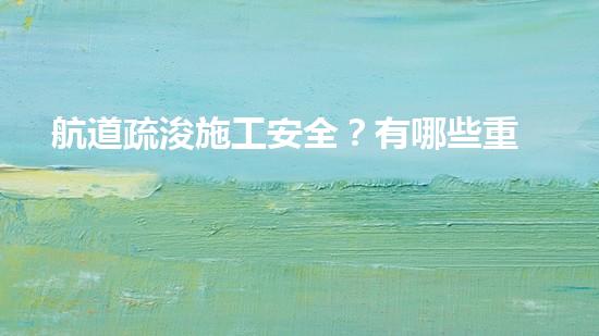 航道疏浚施工安全？有哪些重难点要注意？