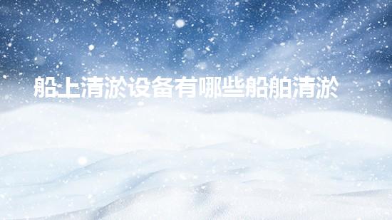 船上清淤设备有哪些船舶清淤技术的秘密与创新探索