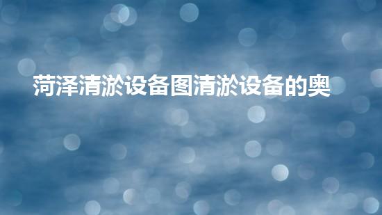 菏泽清淤设备图清淤设备的奥秘面纱揭开了什么秘密
