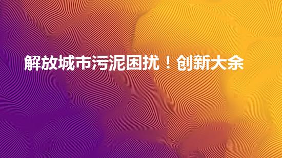 解放城市污泥困扰！创新大余清淤装置，一探神奇能力如何？