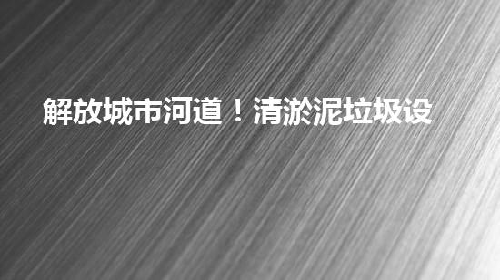 解放城市河道！清淤泥垃圾设备来袭，谁将成为环保英雄？