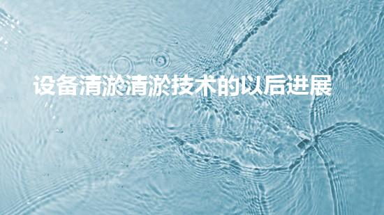 设备清淤清淤技术的以后进展与应用前景探讨