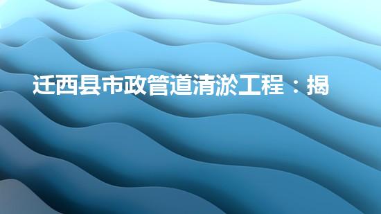 迁西县市政管道清淤工程：揭秘城市地下的惊人秘密！