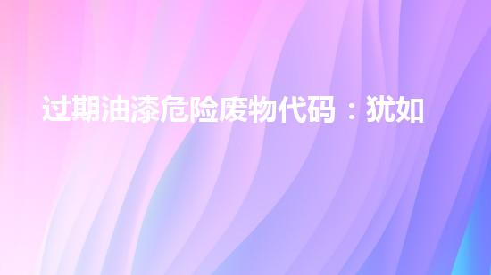 过期油漆危险废物代码：犹如潜伏的威胁，何时爆发？