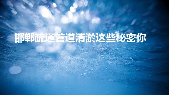 邯郸疏通管道清淤这些秘密你了解吗？管道清洁攻略大揭秘！
