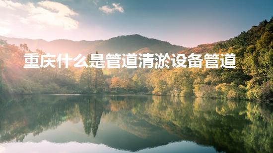重庆什么是管道清淤设备管道清淤的秘密武器是什么？