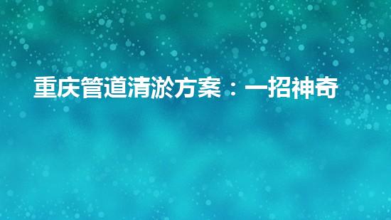 重庆管道清淤方案：一招神奇，解决污水难题！