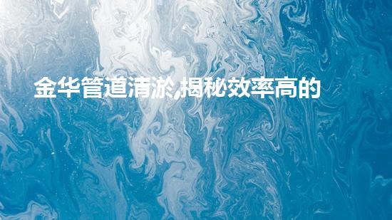 金华管道清淤,揭秘效率高的秘密!