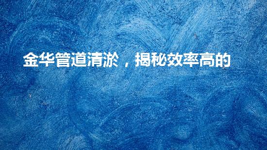 金华管道清淤，揭秘效率高的秘密！