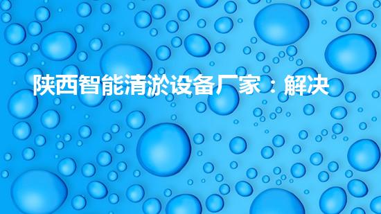 陕西智能清淤设备厂家：解决河道难题，开启水环境新时代！