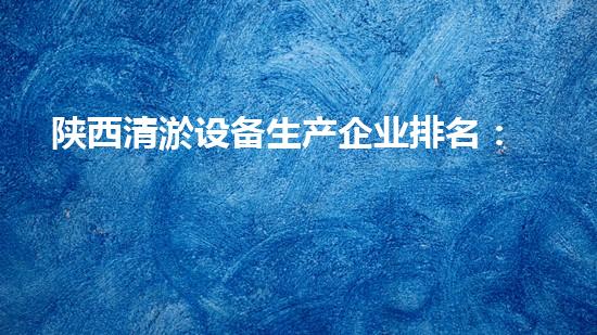 陕西清淤设备生产企业排名：谁是行业的领头羊？