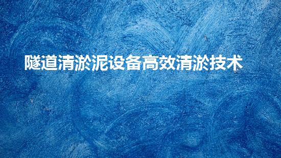 隧道清淤泥设备高效清淤技术助力都市地下工程进展！