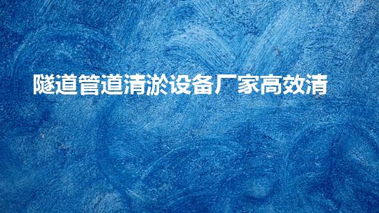 隧道管道清淤设备厂家高效清淤技术助力都市地下管网安全！
