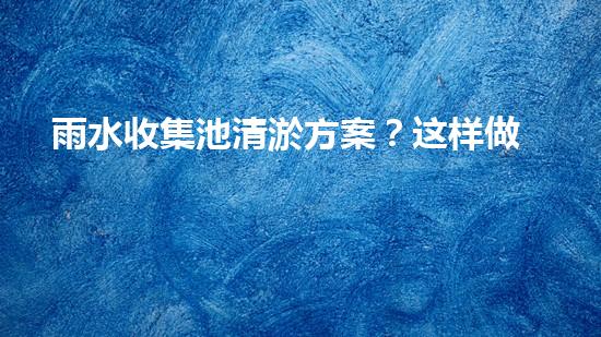 雨水收集池清淤方案？这样做才有效！