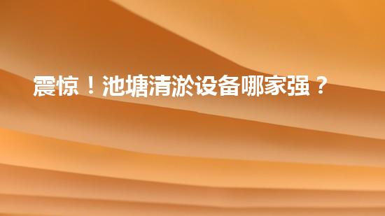 震惊！池塘清淤设备哪家强？在线等，挺急的！